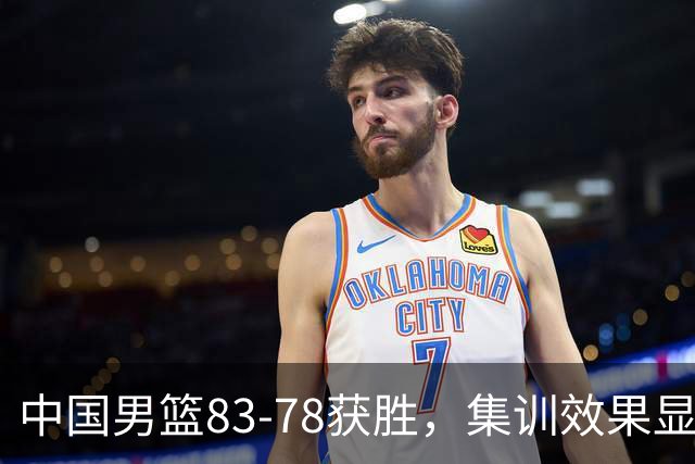 中国男篮83-78获胜，集训效果显著，两大进步明显，评分出炉：焦伯乔9.7分郭士强2.9分