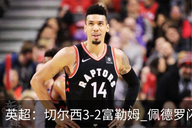 英超：切尔西3-2富勒姆 佩德罗闪击创纪录 1.38亿先生首秀破门