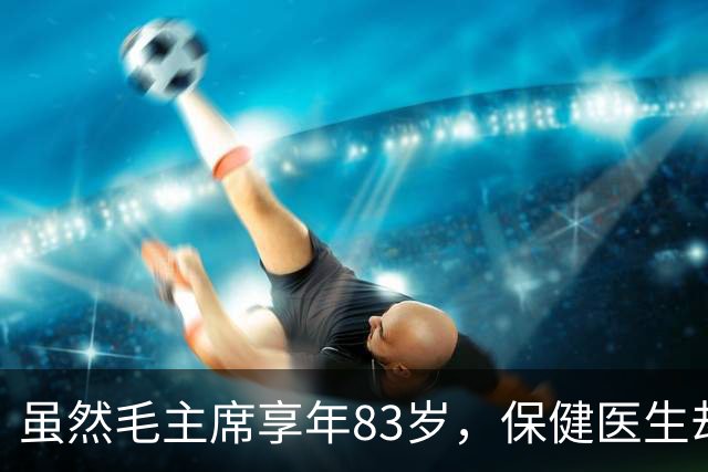 虽然毛主席享年83岁，保健医生却说：其实毛主席不具备长寿条件