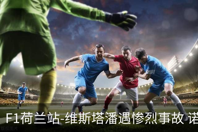 F1荷兰站-维斯塔潘遇惨烈事故 诺里斯斩获连胜阿隆索拿分